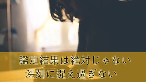 鑑定結果は絶対じゃないため深刻に捉え過ぎない