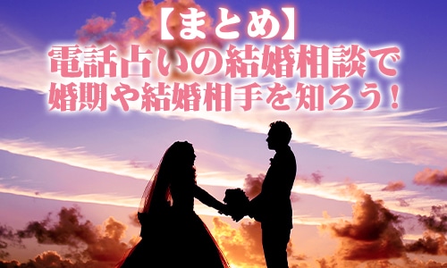 【まとめ】電話占いの結婚相談で婚期や結婚相手を知ろう！