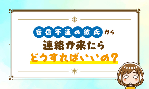 音信不通の彼氏から連絡が来たらどうすればいいの？