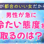 男性が急に冷たい態度を取るのは私が都合のいい女だから？