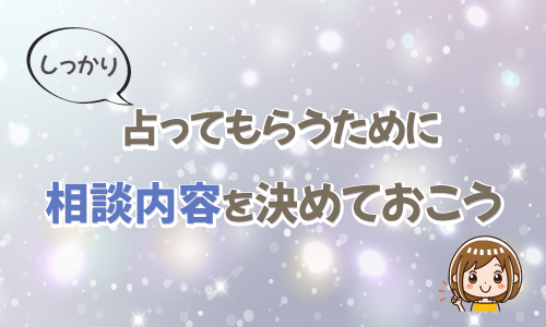 しっかり占ってもらうために具体的な相談内容を決めておこう