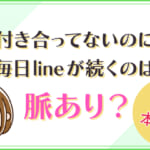 付き合ってないのに毎日lineが続くのは脈あり？男性の本音とは？