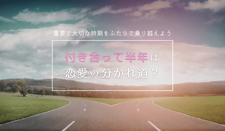 付き合って半年は恋愛の分かれ道？重要で大切な時期をふたりで乗り越えよう