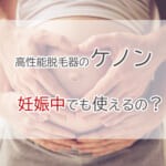 Q）家庭用脱毛器「ケノン」は妊娠中に使用しても大丈夫？→A）胎児への影響はありませんが、妊娠中の使用はあまりオススメできません。