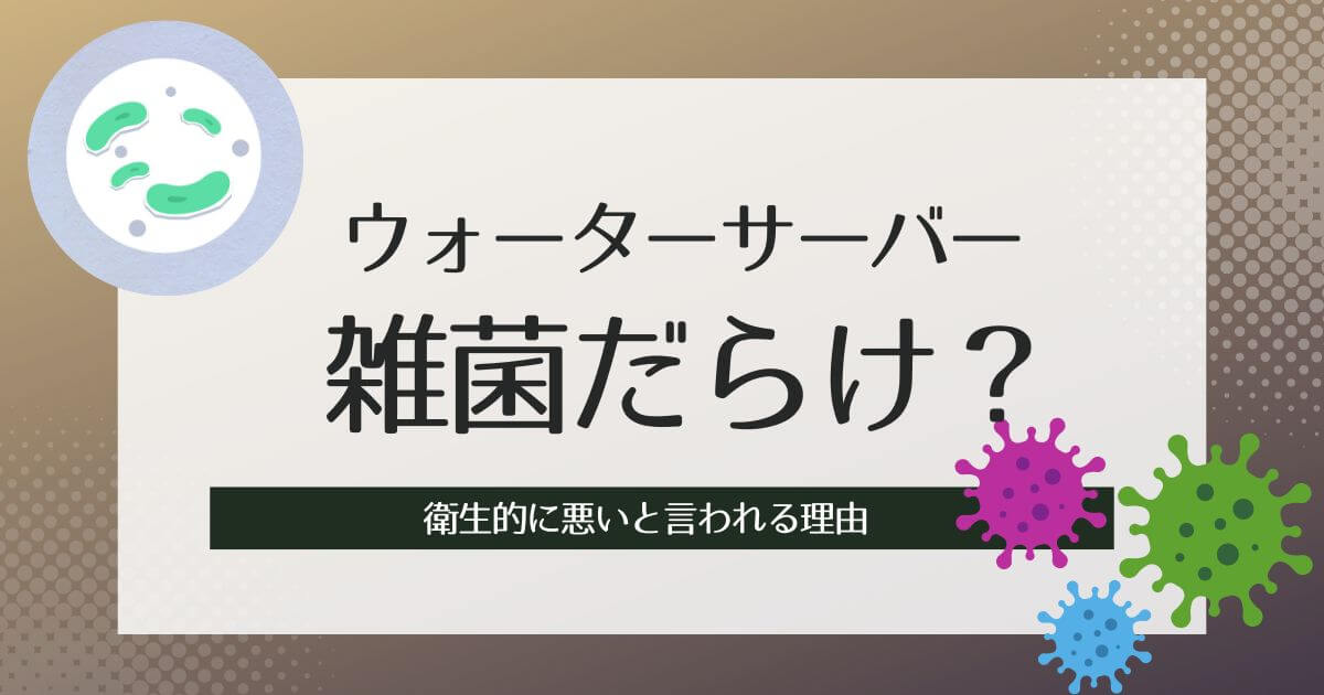 ウォーターサーバーは雑菌だらけ？衛生的に悪いと言われる理由・雑菌繁殖を防止しやすいメーカーとは