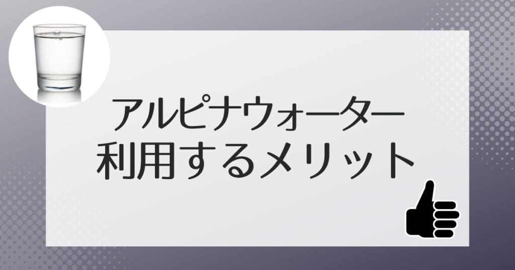 アルピナウォーターを利用する3つのメリット