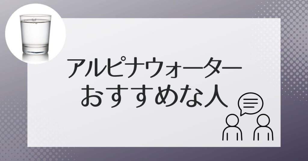 アルピナウォーターがおすすめなのはこんな人