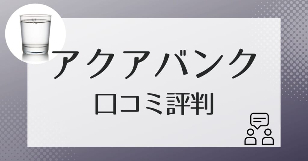 アクアバンクを利用した方による口コミ評判