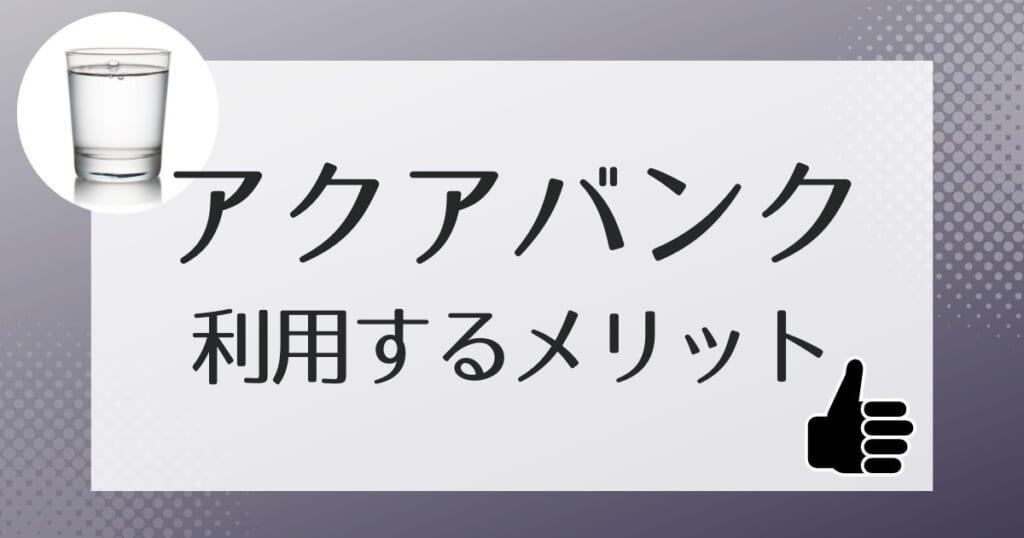 アクアバンクを利用するメリットとは？