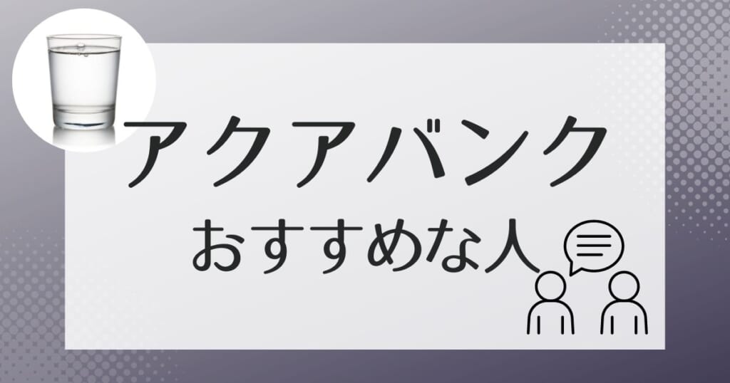 アクアバンクがおすすめなのはこんな方