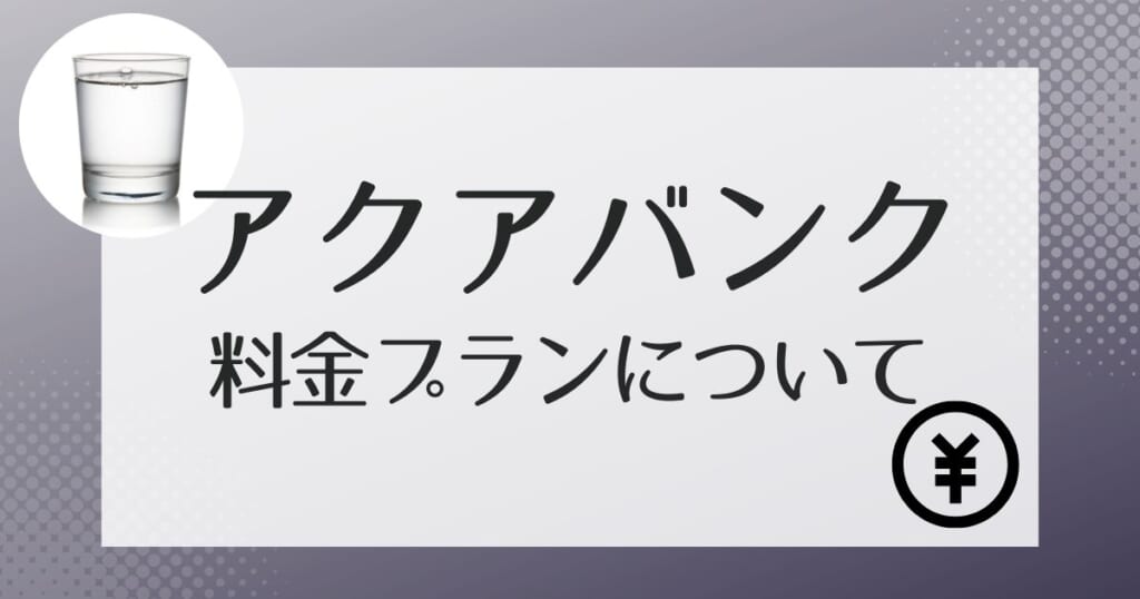 アクアバンクで実際にかかる費用は？