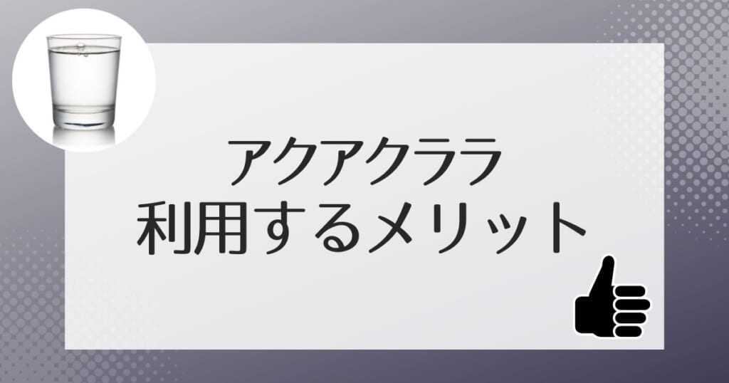 アクアクララを利用するメリット