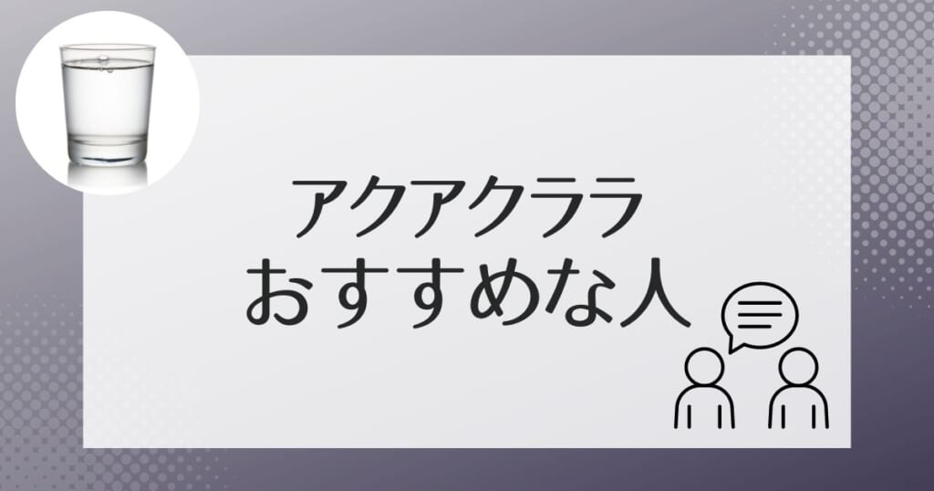 アクアクララがおすすめなのはこんな人