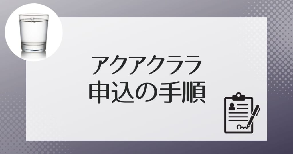 アクアクララへの申し込みの流れ