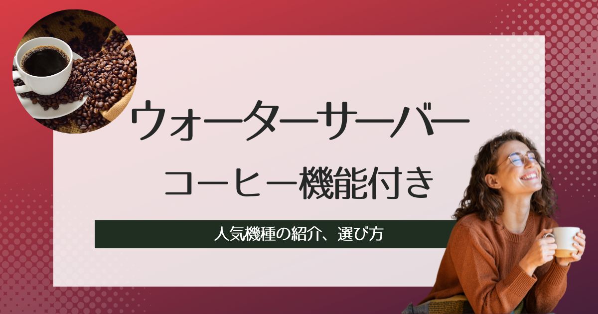 コーヒー機能付きウォーターサーバーの選び方、人気機種の紹介、比較！