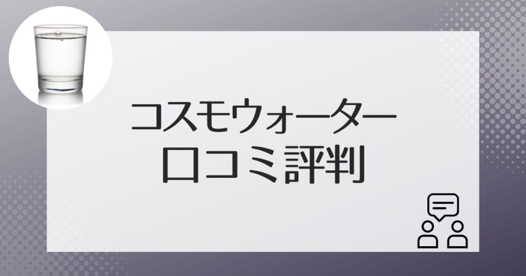 コスモウォーターを利用した人たちのリアルな口コミ評判