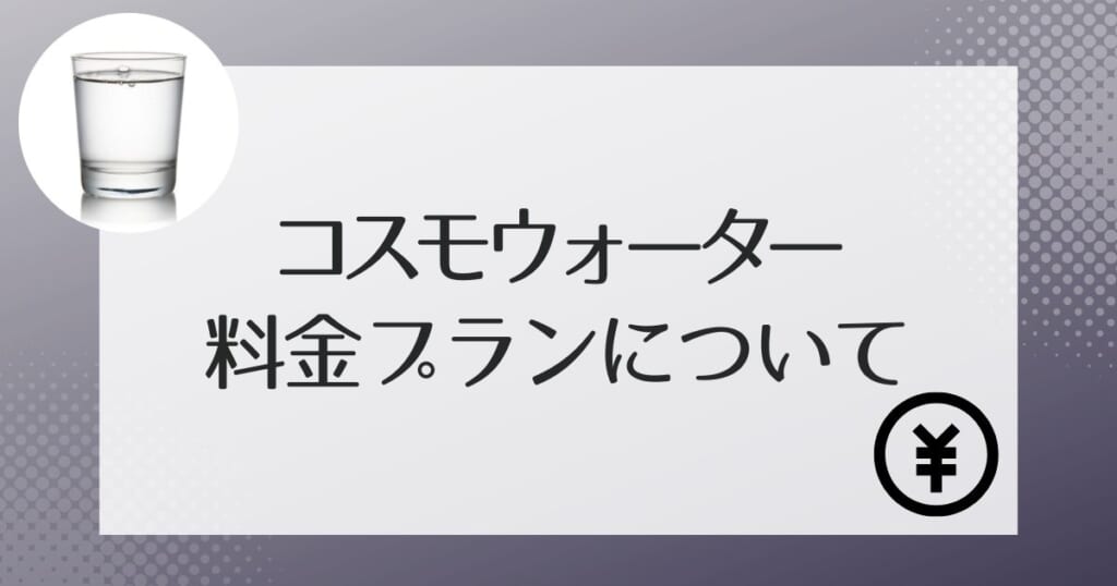 コスモウォーターの料金プランや解約金