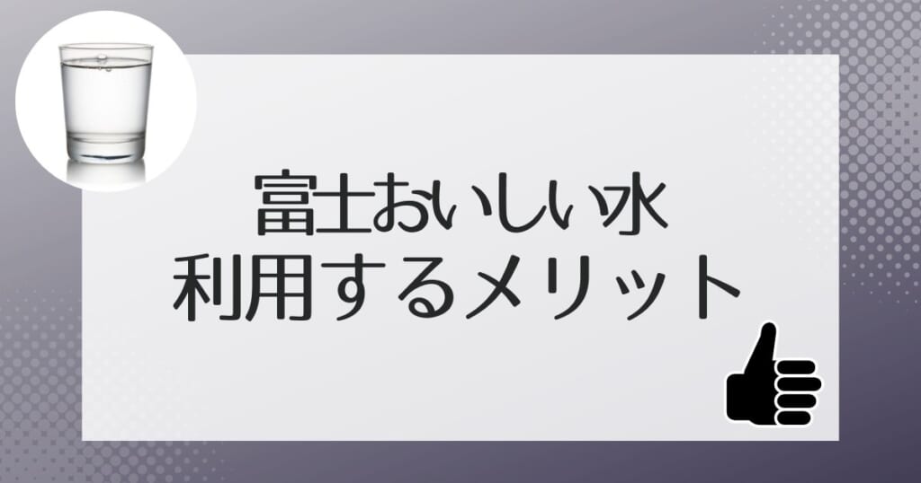 富士おいしい水を利用するメリット