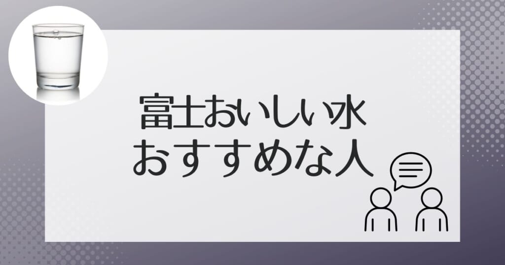 富士おいしい水がおすすめなのはこんな人