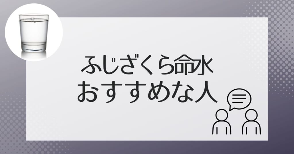 ふじざくら命水がおすすめなのはこんな人