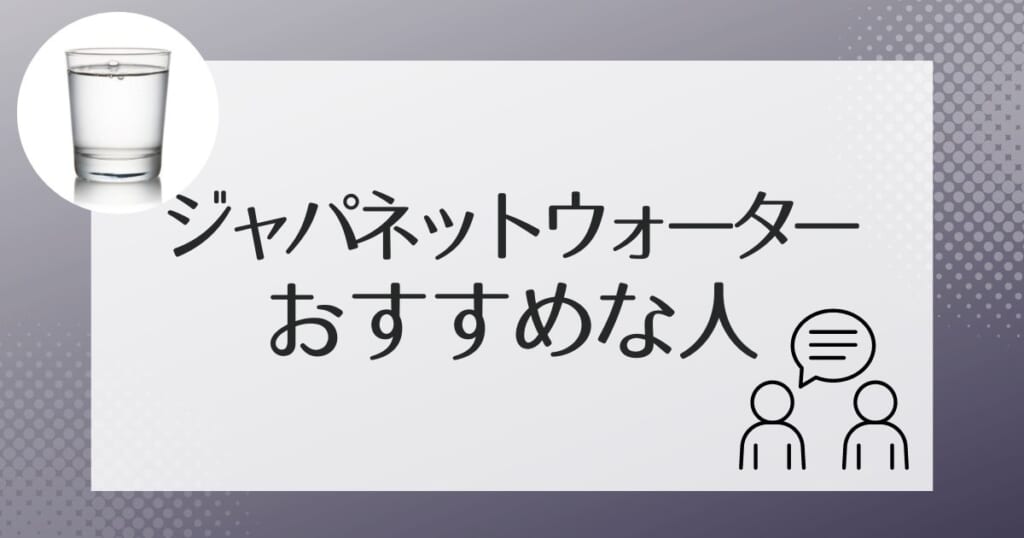 ジャパネットウォーターがおすすめなのはこんな人