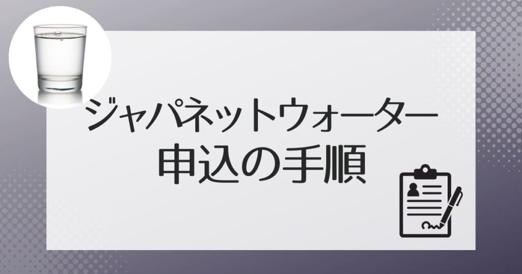 ジャパネットウォーターの利用申し込みの流れ