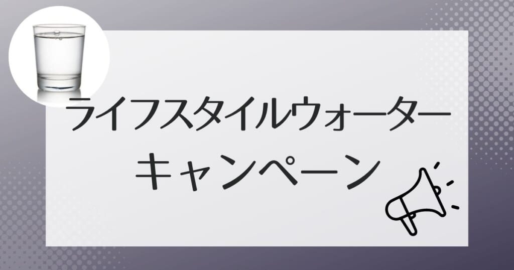 ライフスタイルウォータ－にはキャンペーンはあるのか？