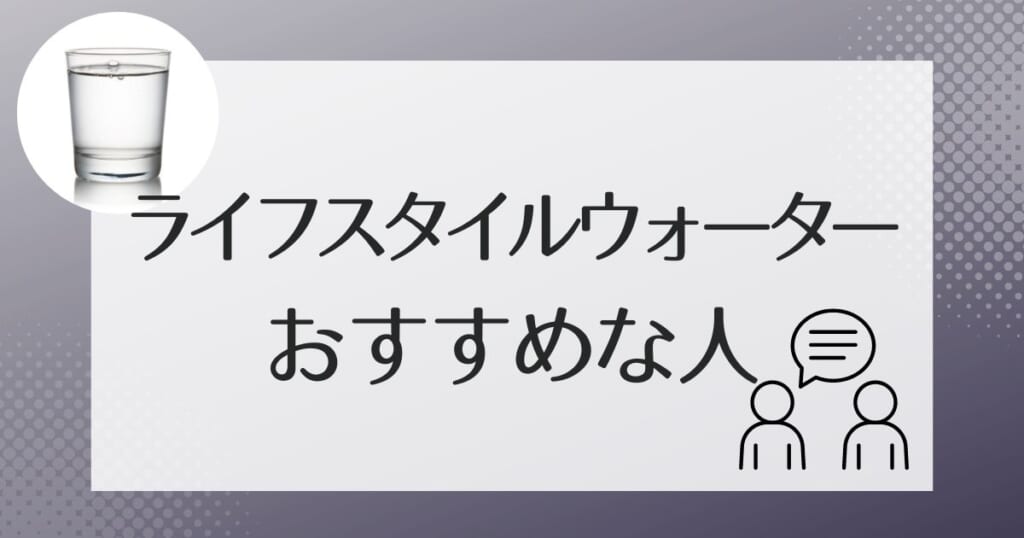 ライフスタイルウォータ－はこんな人におすすめ