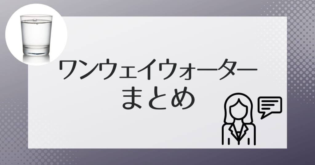 ワンウェイウォーターについてのまとめ