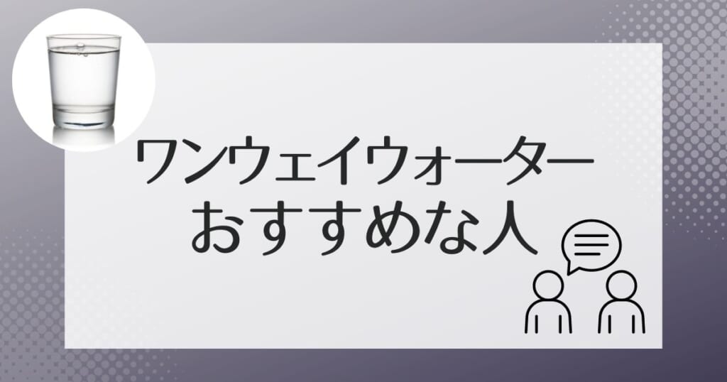 ワンウェイウォーターはこんな人におすすめ