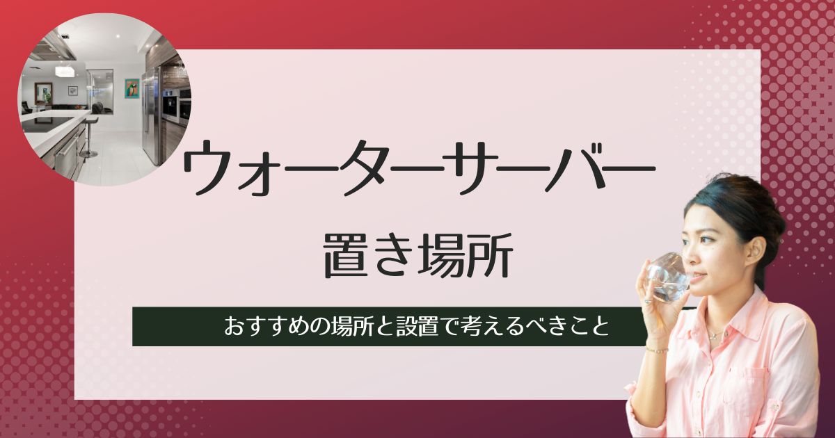 ウォーターサーバーの置き場所はどこが最適？おすすめの場所と設置で考えるべきこと