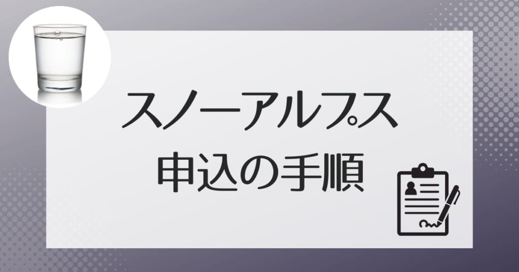 スノーアルプスのウォーターサーバーの申し込み手順、流れ