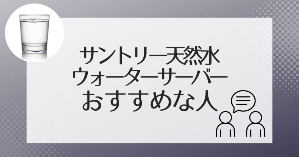 サントリー天然水のウォーターサーバーをおすすめできるのはこんな人