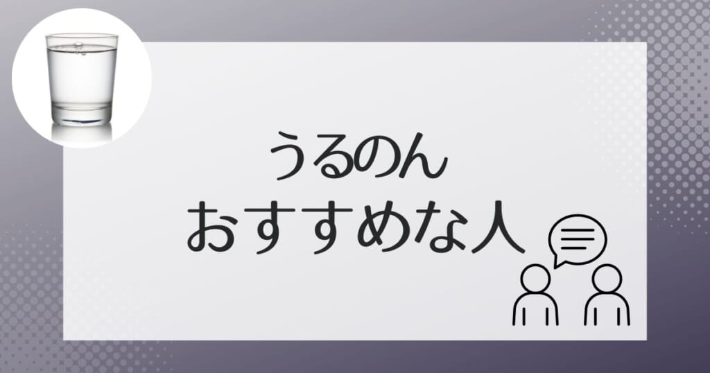 うるのんの水がおすすめなのはどんな人？