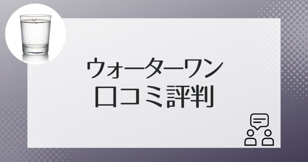 ウォーターワンのユーザーの口コミ評判をチェック！