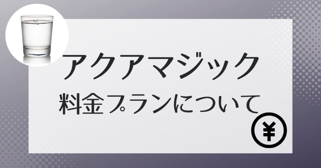 アクアマジックの料金の詳細は？