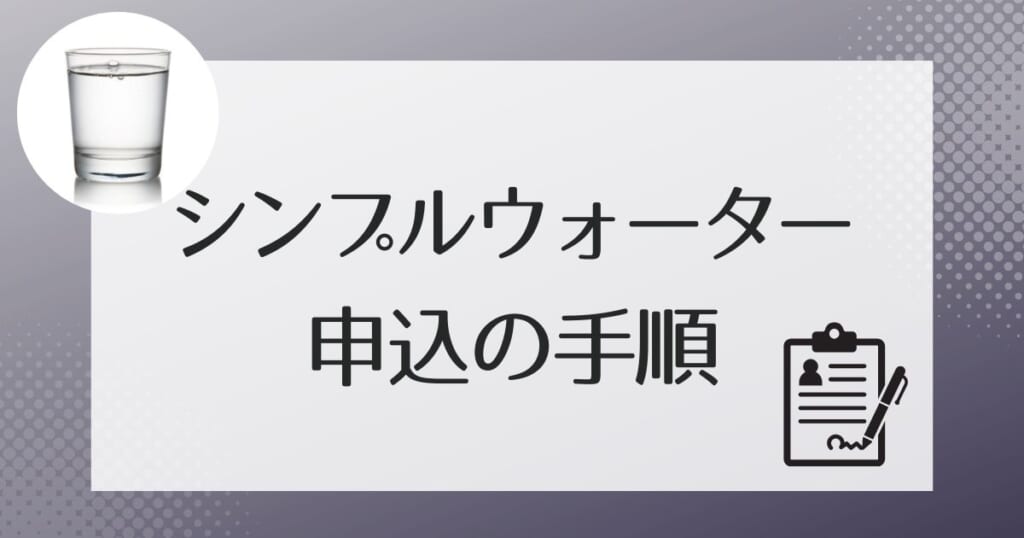 シンプルウォーターへの申し込みの流れ