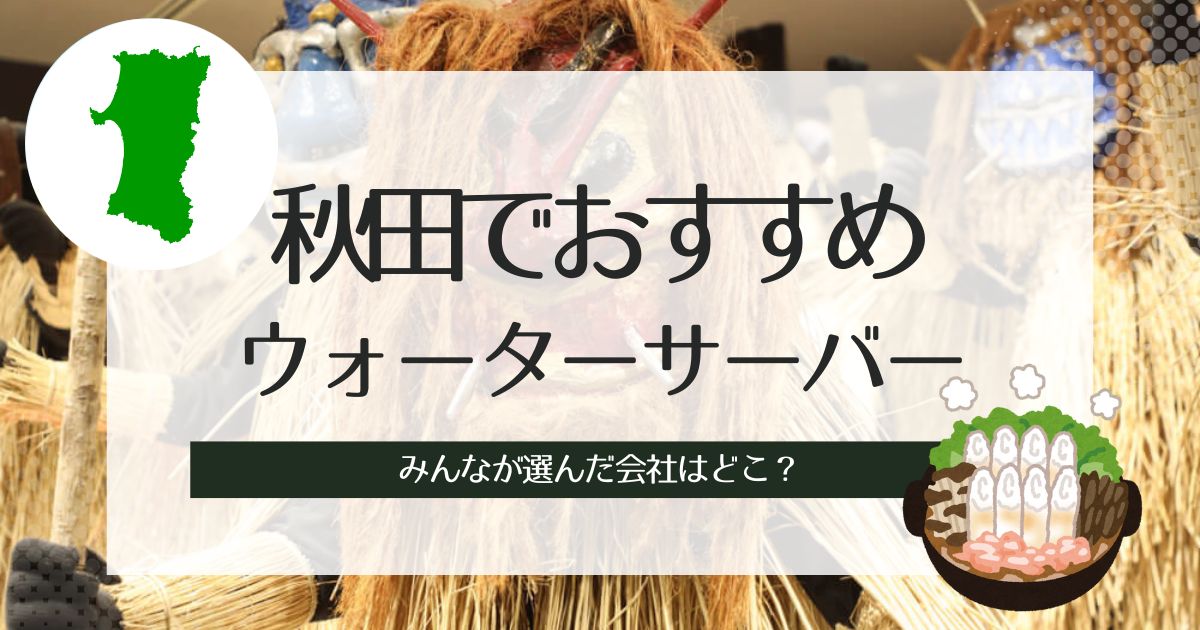 秋田のウォーターサーバーおすすめ！タイプ別に3社選出。特徴や選び方の解説