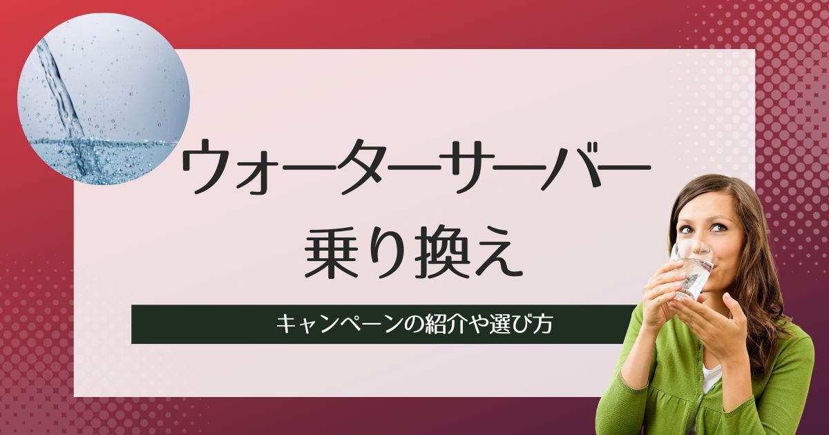 ウォーターサーバーの乗り換えでおすすめ業者！キャンペーンの紹介や選び方