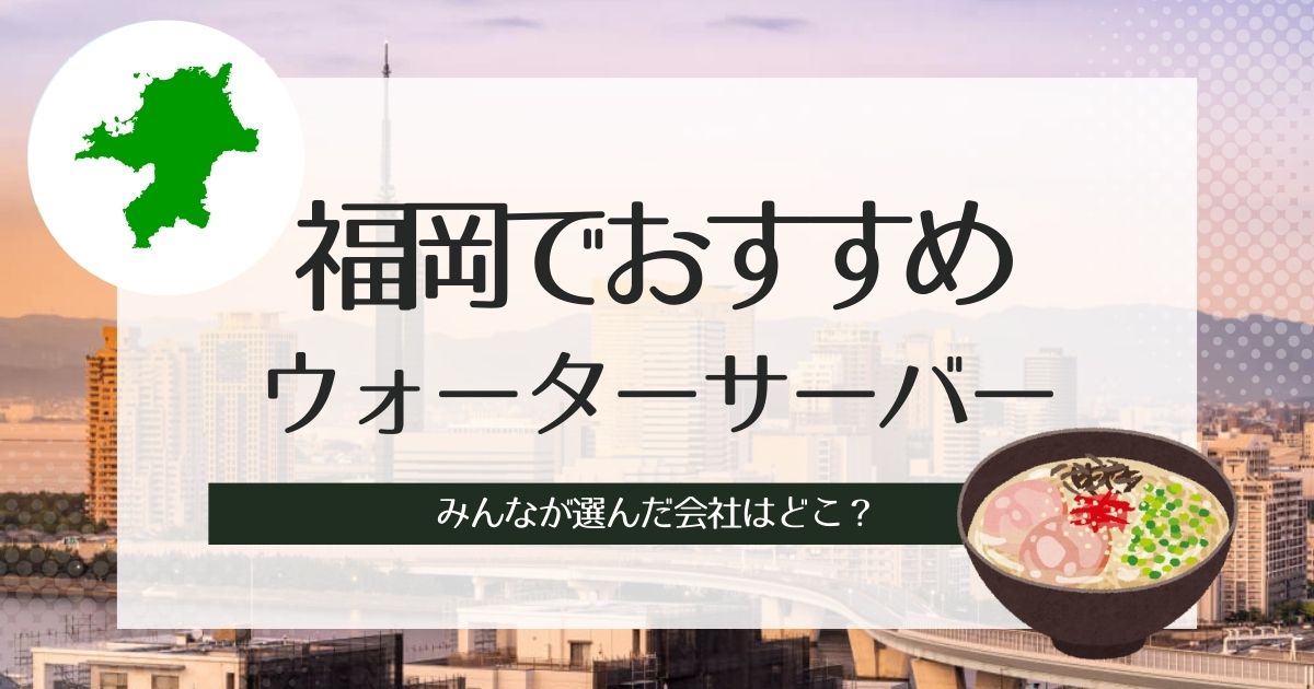 福岡でおすすめのウォーターサーバー！水の種類別TOP3と選び方