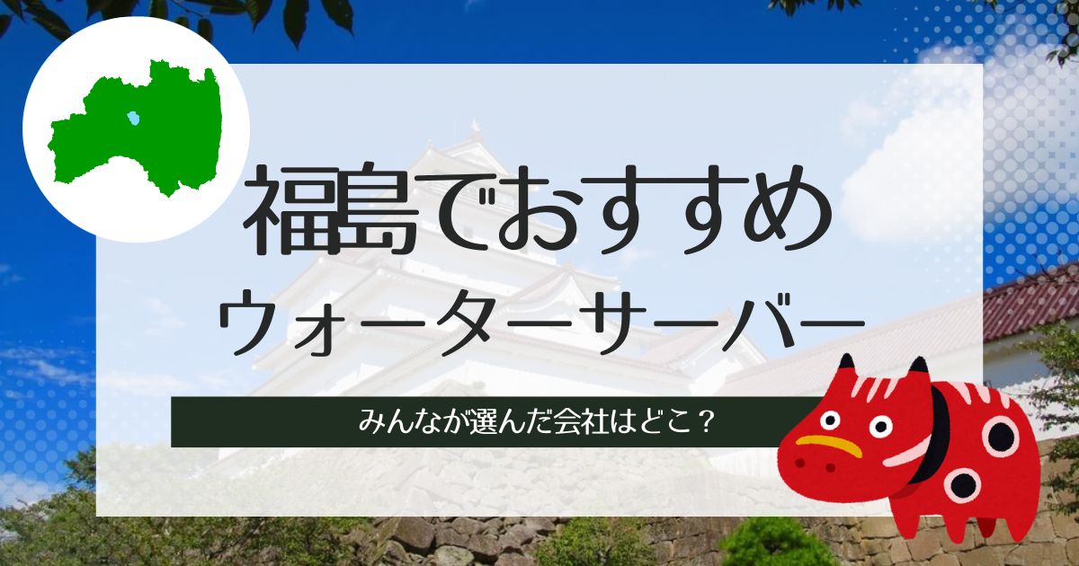 福島でおすすめウォーターサーバー紹介！種類別に3社を徹底比較とその特徴