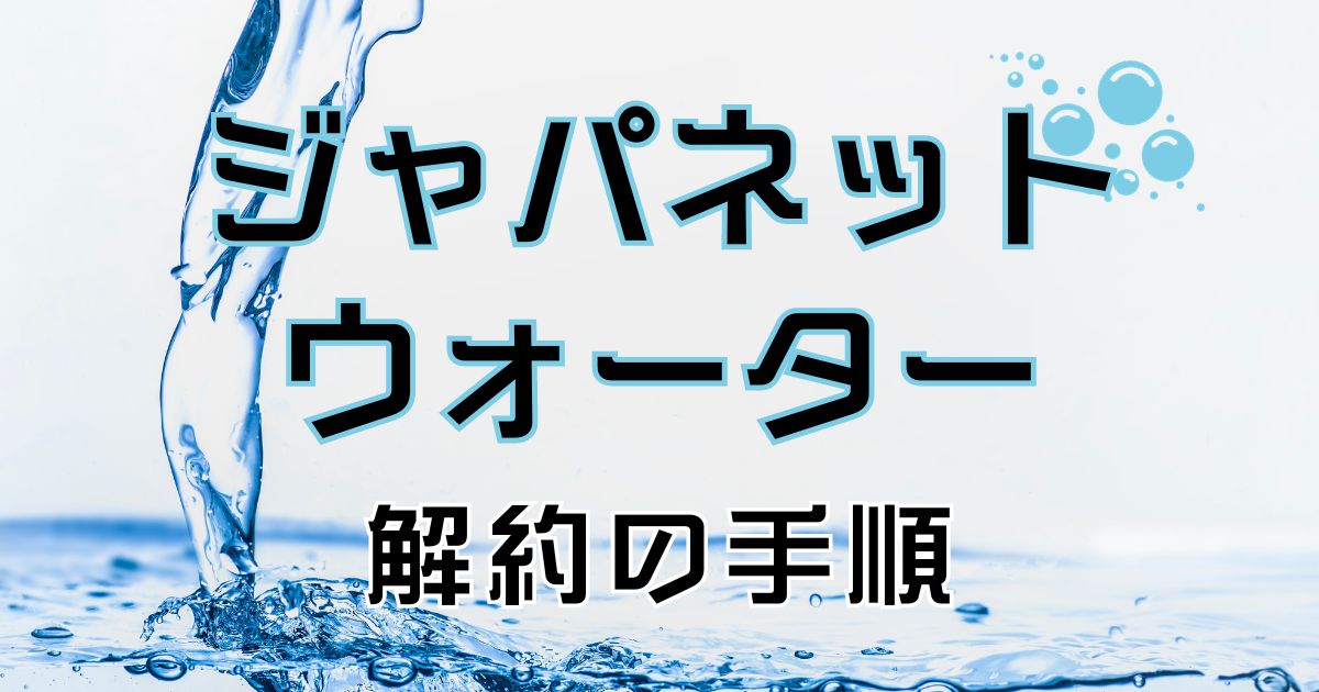 ジャパネットウォーターの解約手順を分かりやすく紹介。やめたい理由やその他おすすめサーバー紹介